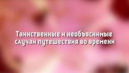 Таинственные и Необъяснимые СЛУЧАИ ПУТЕШЕСТВИЯ Во ВРЕМЕНИ